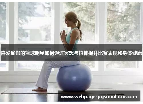 喜爱瑜伽的篮球明星如何通过冥想与拉伸提升比赛表现和身体健康