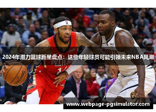 2024年潜力篮球新星盘点：这些年轻球员可能引领未来NBA风潮