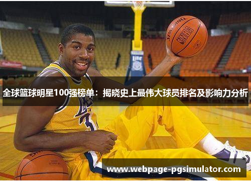 全球篮球明星100强榜单：揭晓史上最伟大球员排名及影响力分析
