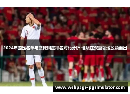 2024年国足名单与篮球明星排名对比分析 谁能在双重领域脱颖而出