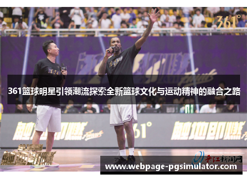 361篮球明星引领潮流探索全新篮球文化与运动精神的融合之路