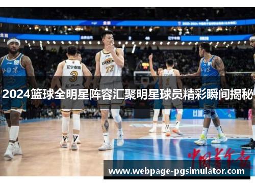2024篮球全明星阵容汇聚明星球员精彩瞬间揭秘