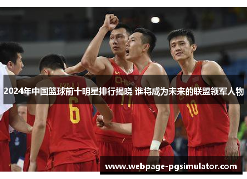 2024年中国篮球前十明星排行揭晓 谁将成为未来的联盟领军人物