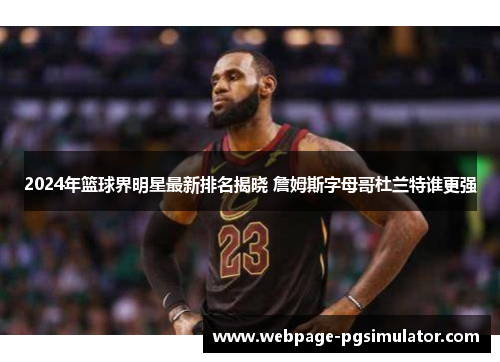 2024年篮球界明星最新排名揭晓 詹姆斯字母哥杜兰特谁更强