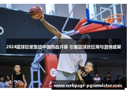 2024篮球巨星集结中国热血开赛 引爆篮球迷狂潮与激情盛宴