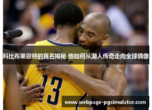 科比布莱恩特的真名揭秘 他如何从湖人传奇走向全球偶像