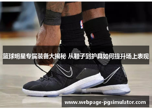 篮球明星专属装备大揭秘 从鞋子到护具如何提升场上表现