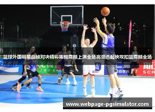 篮球外国明星巅峰对决精彩集锦震撼上演全场高潮迭起快攻扣篮震撼全场