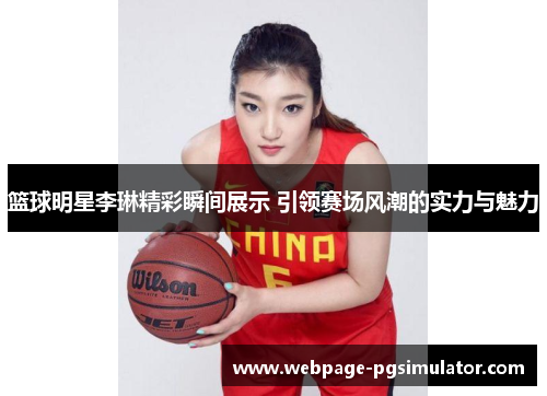 篮球明星李琳精彩瞬间展示 引领赛场风潮的实力与魅力