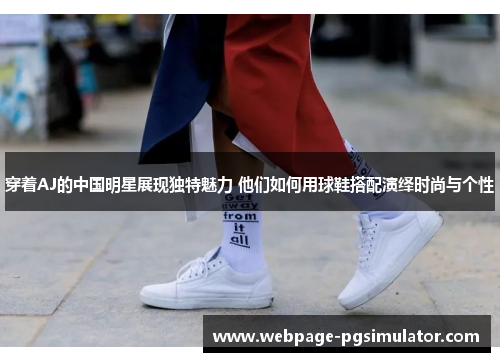 穿着AJ的中国明星展现独特魅力 他们如何用球鞋搭配演绎时尚与个性
